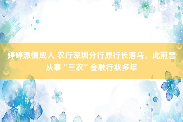 婷婷激情成人 农行深圳分行原行长落马，此前曾从事“三农”金融行状多年