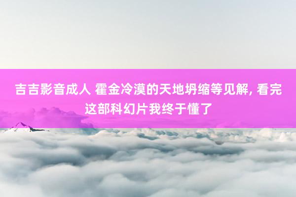 吉吉影音成人 霍金冷漠的天地坍缩等见解， 看完这部科幻片我终于懂了