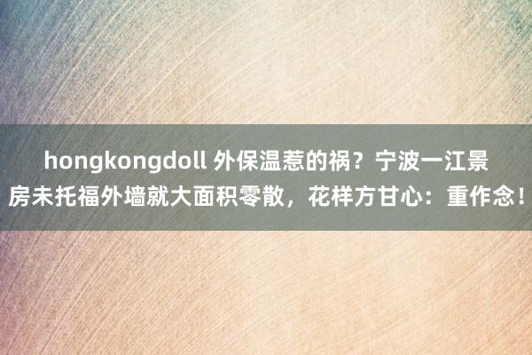 hongkongdoll 外保温惹的祸？宁波一江景房未托福外墙就大面积零散，花样方甘心：重作念！