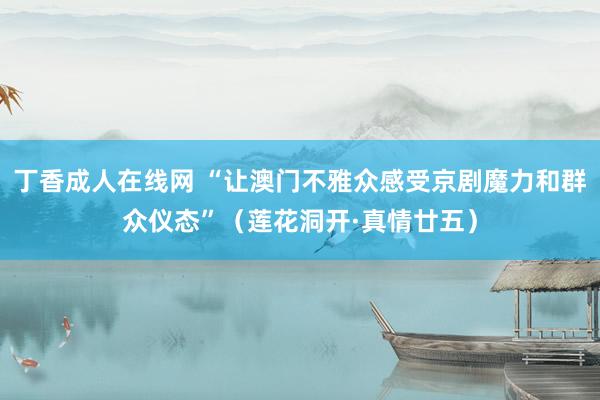 丁香成人在线网 “让澳门不雅众感受京剧魔力和群众仪态”（莲花洞开·真情廿五）