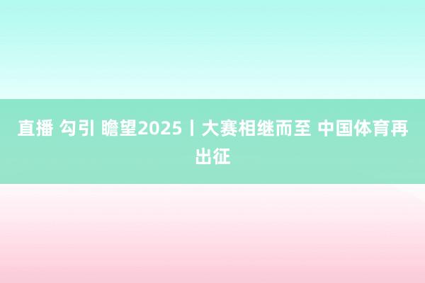 直播 勾引 瞻望2025丨大赛相继而至 中国体育再出征