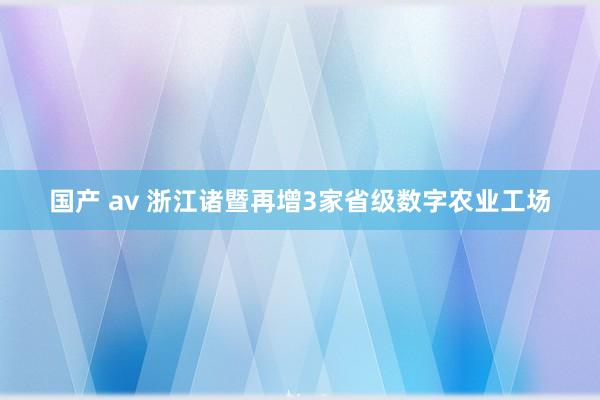 国产 av 浙江诸暨再增3家省级数字农业工场