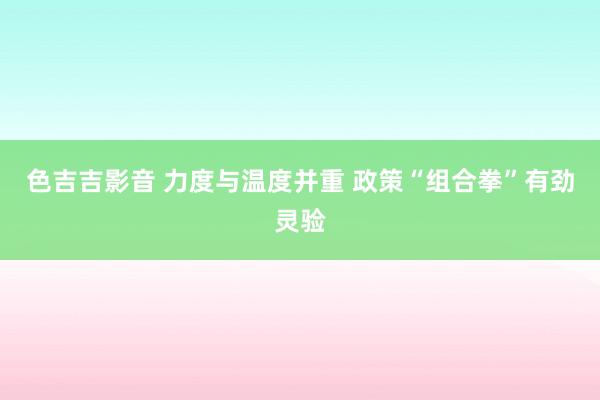 色吉吉影音 力度与温度并重 政策“组合拳”有劲灵验