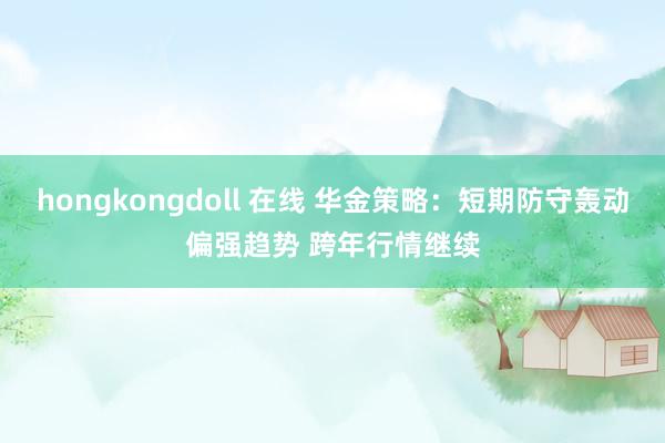 hongkongdoll 在线 华金策略：短期防守轰动偏强趋势 跨年行情继续