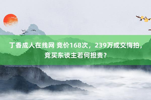 丁香成人在线网 竞价168次，239万成交悔拍，竞买东谈主若何担责？