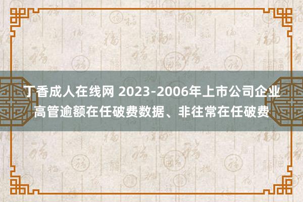 丁香成人在线网 2023-2006年上市公司企业高管逾额在任破费数据、非往常在任破费