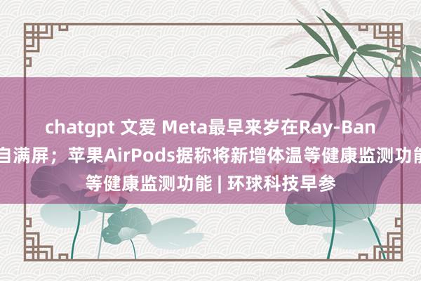 chatgpt 文爱 Meta最早来岁在Ray-Ban智能眼镜上增多自满屏；苹果AirPods据称将新增体温等健康监测功能 | 环球科技早参