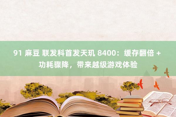 91 麻豆 联发科首发天玑 8400：缓存翻倍 + 功耗骤降，带来越级游戏体验