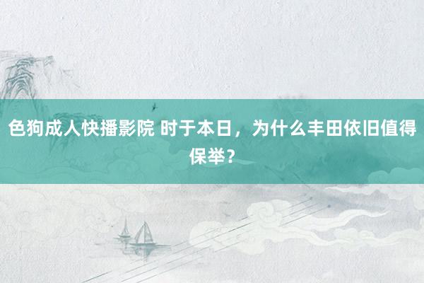 色狗成人快播影院 时于本日，为什么丰田依旧值得保举？