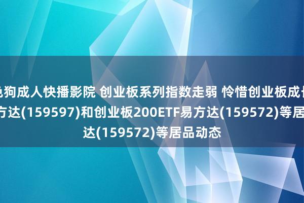 色狗成人快播影院 创业板系列指数走弱 怜惜创业板成长ETF易方达(159597)和创业板200ETF易方达(159572)等居品动态