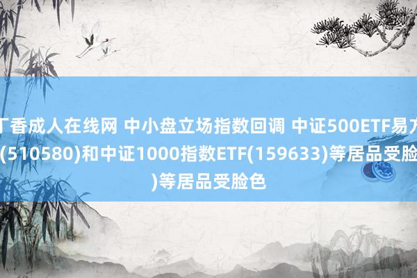 丁香成人在线网 中小盘立场指数回调 中证500ETF易方达(510580)和中证1000指数ETF(159633)等居品受脸色