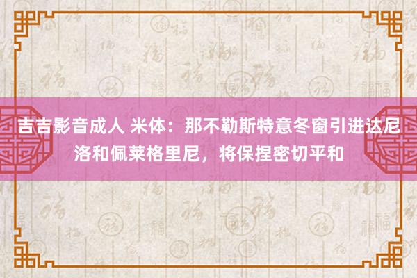 吉吉影音成人 米体：那不勒斯特意冬窗引进达尼洛和佩莱格里尼，将保捏密切平和