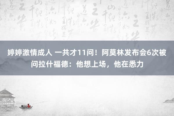 婷婷激情成人 一共才11问！阿莫林发布会6次被问拉什福德：他想上场，他在悉力