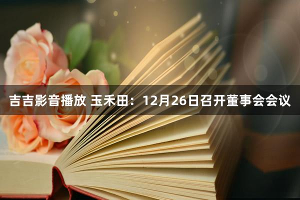 吉吉影音播放 玉禾田：12月26日召开董事会会议