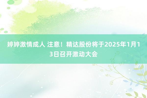 婷婷激情成人 注意！精达股份将于2025年1月13日召开激动大会