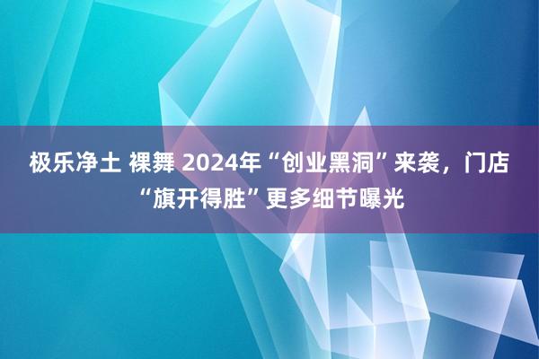 极乐净土 裸舞 2024年“创业黑洞”来袭，门店“旗开得胜”更多细节曝光