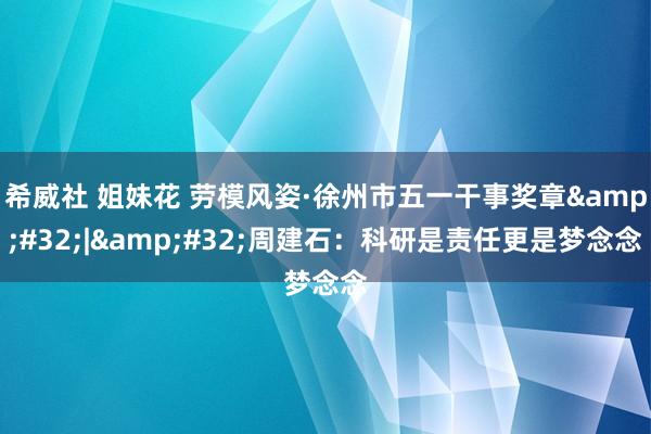 希威社 姐妹花 劳模风姿·徐州市五一干事奖章&#32;|&#32;周建石：科研是责任更是梦念念