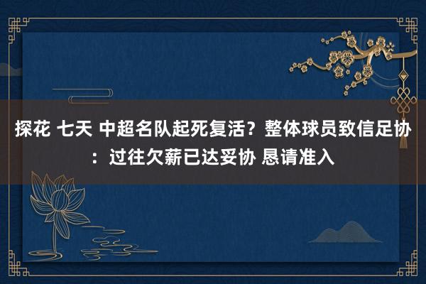 探花 七天 中超名队起死复活？整体球员致信足协：过往欠薪已达妥协 恳请准入