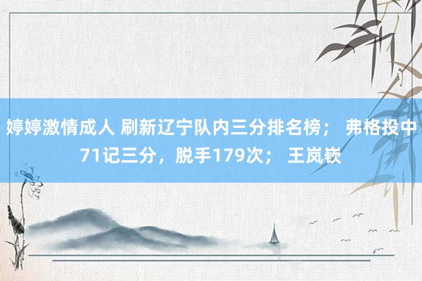 婷婷激情成人 刷新辽宁队内三分排名榜； 弗格投中71记三分，脱手179次； 王岚嵚