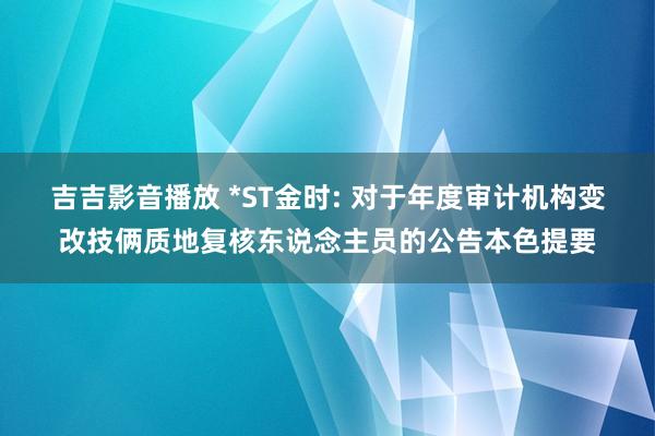 吉吉影音播放 *ST金时: 对于年度审计机构变改技俩质地复核东说念主员的公告本色提要