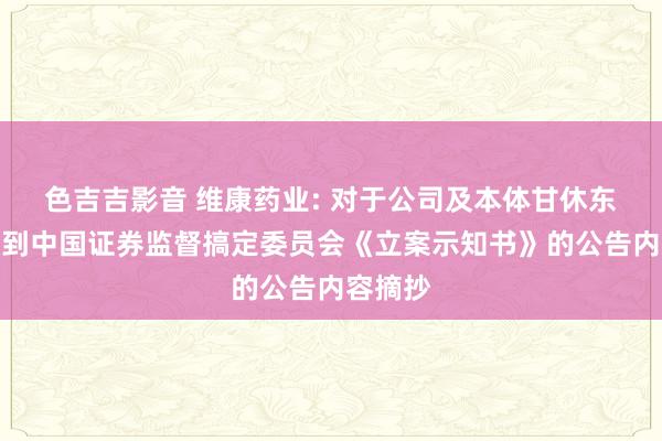 色吉吉影音 维康药业: 对于公司及本体甘休东谈主收到中国证券监督搞定委员会《立案示知书》的公告内容摘抄