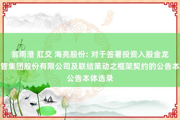 翁雨澄 肛交 海亮股份: 对于签署投资入股金龙精密铜管集团股份有限公司及联结策动之框架契约的公告本体选录