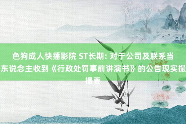 色狗成人快播影院 ST长期: 对于公司及联系当事东说念主收到《行政处罚事前讲演书》的公告现实撮要