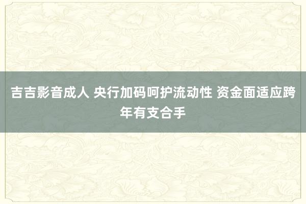 吉吉影音成人 央行加码呵护流动性 资金面适应跨年有支合手