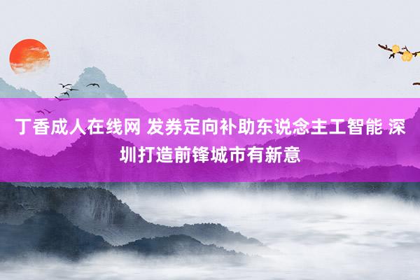 丁香成人在线网 发券定向补助东说念主工智能 深圳打造前锋城市有新意