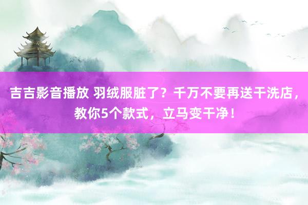 吉吉影音播放 羽绒服脏了？千万不要再送干洗店，教你5个款式，立马变干净！