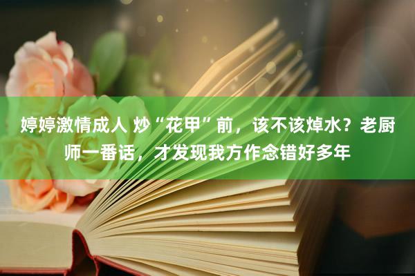 婷婷激情成人 炒“花甲”前，该不该焯水？老厨师一番话，才发现我方作念错好多年