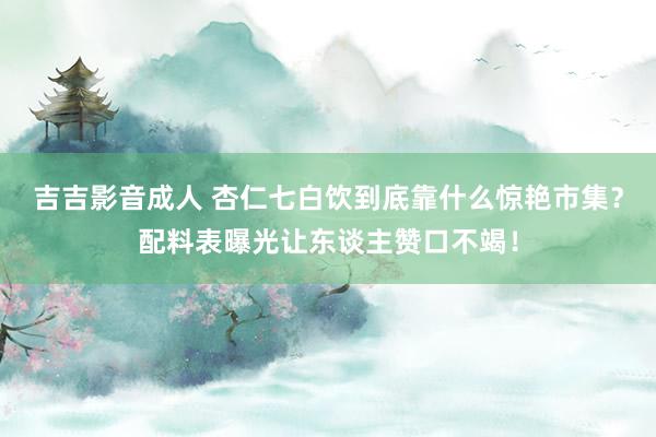 吉吉影音成人 杏仁七白饮到底靠什么惊艳市集？配料表曝光让东谈主赞口不竭！