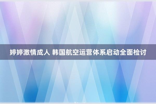 婷婷激情成人 韩国航空运营体系启动全面检讨