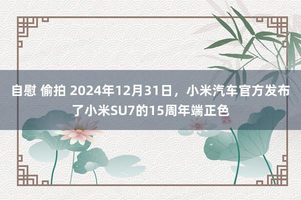 自慰 偷拍 2024年12月31日，小米汽车官方发布了小米SU7的15周年端正色