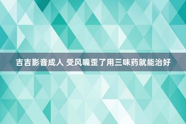 吉吉影音成人 受风嘴歪了用三味药就能治好