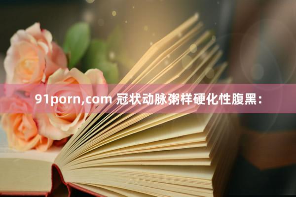 91porn，com 冠状动脉粥样硬化性腹黑：