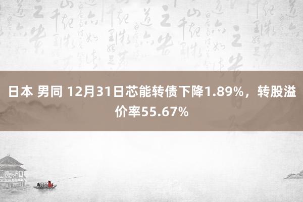 日本 男同 12月31日芯能转债下降1.89%，转股溢价率55.67%