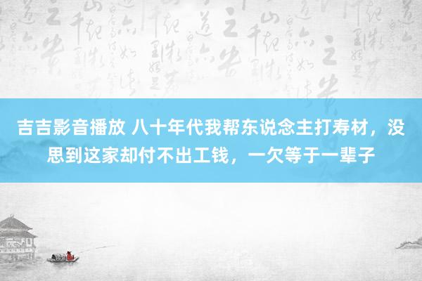 吉吉影音播放 八十年代我帮东说念主打寿材，没思到这家却付不出工钱，一欠等于一辈子