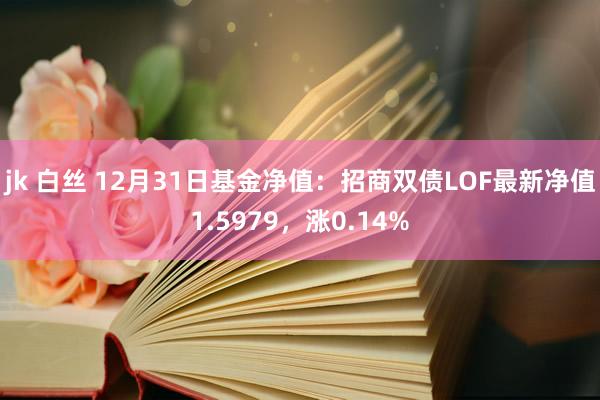 jk 白丝 12月31日基金净值：招商双债LOF最新净值1.5979，涨0.14%