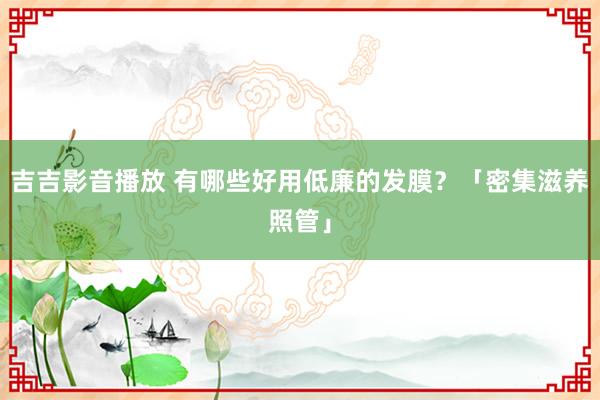 吉吉影音播放 有哪些好用低廉的发膜？「密集滋养照管」