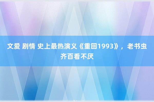 文爱 剧情 史上最热演义《重回1993》，老书虫齐百看不厌