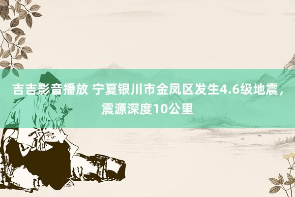 吉吉影音播放 宁夏银川市金凤区发生4.6级地震，震源深度10公里