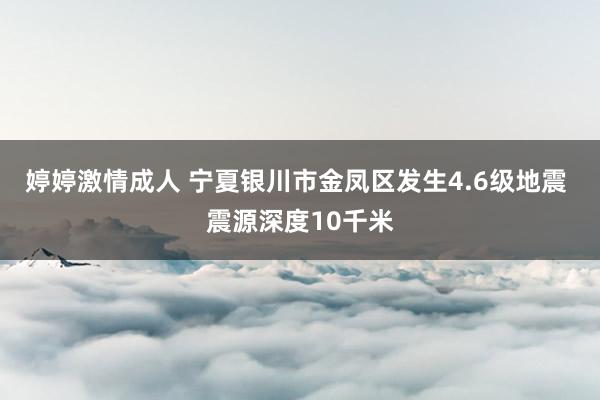 婷婷激情成人 宁夏银川市金凤区发生4.6级地震 震源深度10千米