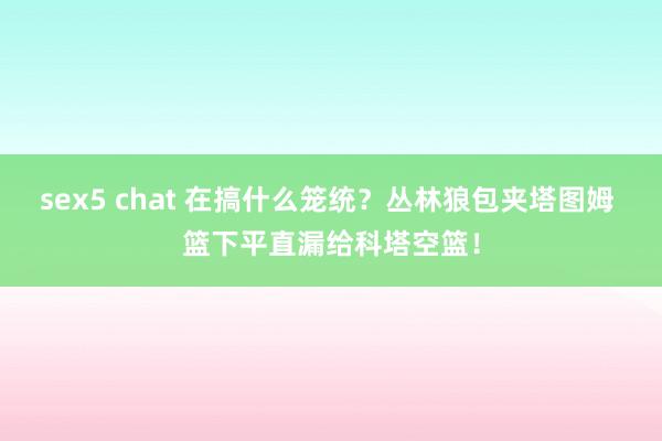 sex5 chat 在搞什么笼统？丛林狼包夹塔图姆 篮下平直漏给科塔空篮！