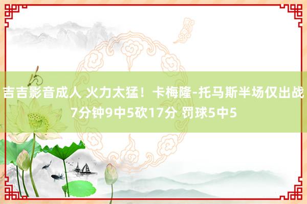 吉吉影音成人 火力太猛！卡梅隆-托马斯半场仅出战7分钟9中5砍17分 罚球5中5