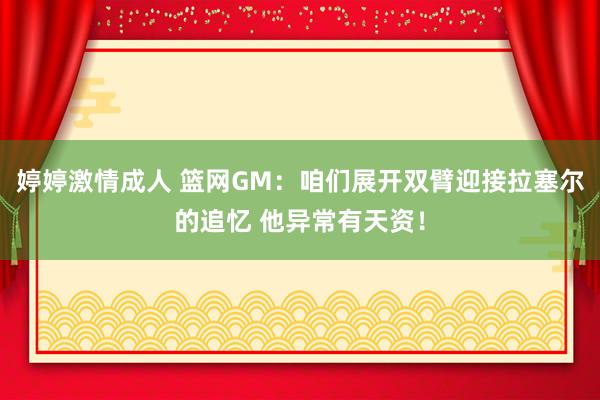 婷婷激情成人 篮网GM：咱们展开双臂迎接拉塞尔的追忆 他异常有天资！