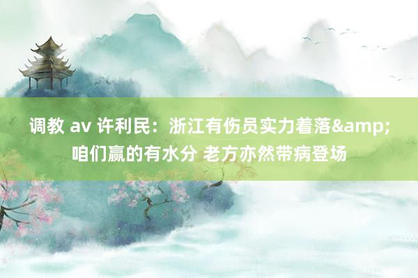 调教 av 许利民：浙江有伤员实力着落&咱们赢的有水分 老方亦然带病登场