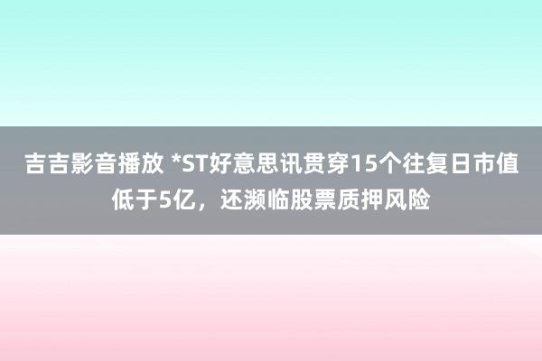 吉吉影音播放 *ST好意思讯贯穿15个往复日市值低于5亿，还濒临股票质押风险