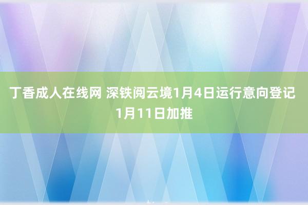 丁香成人在线网 深铁阅云境1月4日运行意向登记 1月11日加推