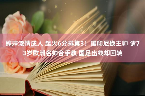 婷婷激情成人 起火6分排第3！曝印尼换主帅 请73岁欧洲名帅合手教 国足出线却回转